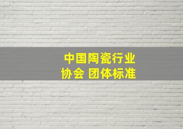 中国陶瓷行业协会 团体标准